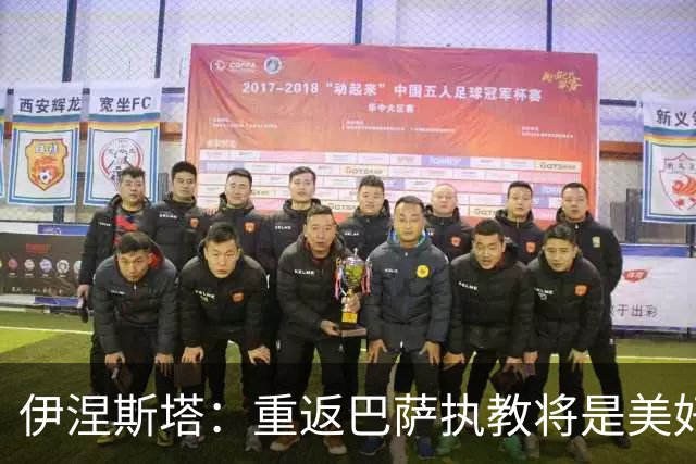 伊涅斯塔：重返巴萨执教将是美好愿景，但并非执着追求