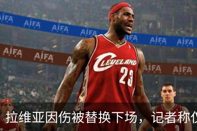 拉维亚因伤被替换下场，记者称仅为轻微肌肉痉挛